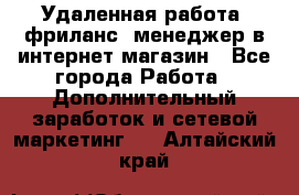 Удаленная работа, фриланс, менеджер в интернет-магазин - Все города Работа » Дополнительный заработок и сетевой маркетинг   . Алтайский край